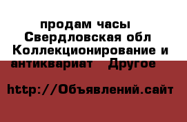 продам часы - Свердловская обл. Коллекционирование и антиквариат » Другое   